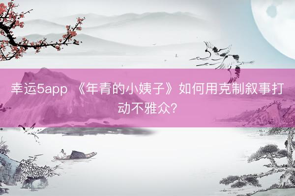 幸運5app 《年青的小姨子》如何用克制敘事打動不雅眾？