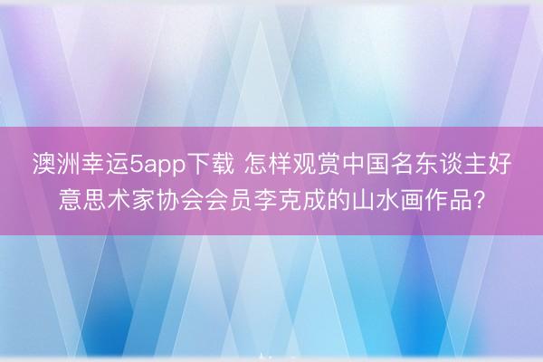 澳洲幸運5app下載 怎樣觀賞中國名東談主好意思術家協會會員李克成的山水畫作品？