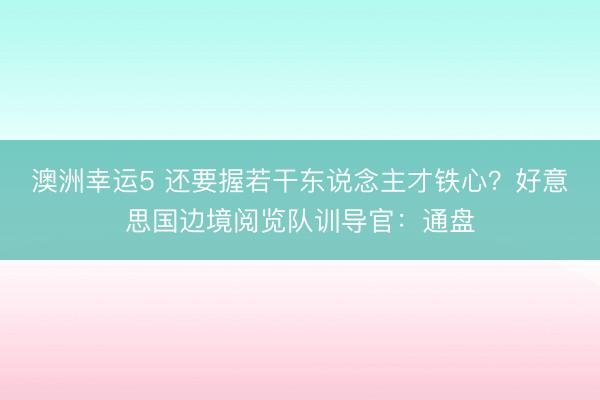 澳洲幸運5 還要握若干東說念主才鐵心？好意思國邊境閱覽隊訓導官：通盤