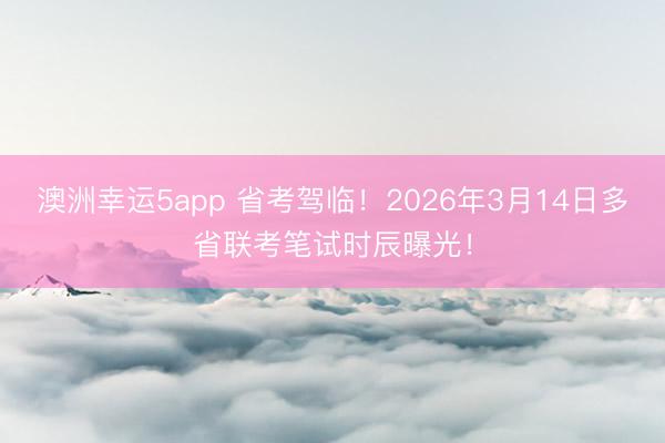 澳洲幸運(yùn)5app 省考駕臨！2026年3月14日多省聯(lián)考筆試時(shí)辰曝光！
