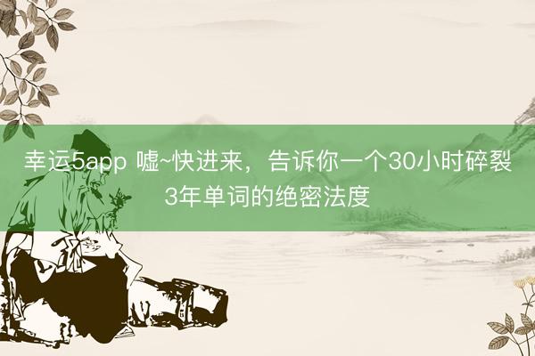幸運(yùn)5app 噓~快進(jìn)來，告訴你一個30小時碎裂3年單詞的絕密法度