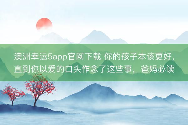 澳洲幸運(yùn)5app官網(wǎng)下載 你的孩子本該更好，直到你以愛的口頭作念了這些事，爸媽必讀