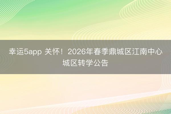 幸運5app 關懷！2026年春季鼎城區江南中心城區轉學公告