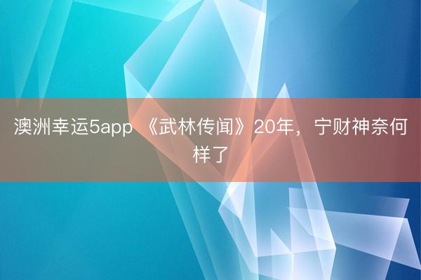 澳洲幸運5app 《武林傳聞》20年，寧財神奈何樣了