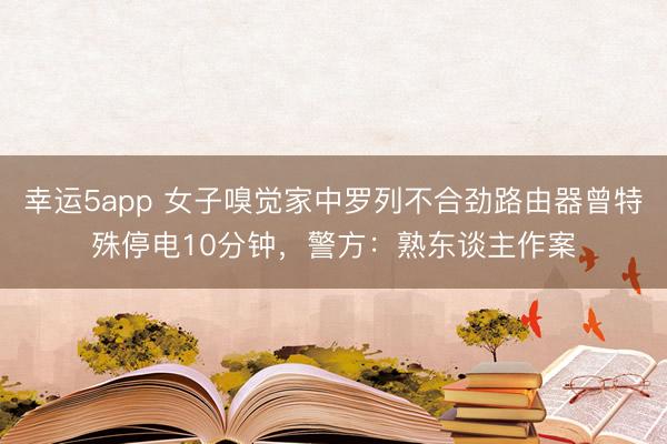 幸運5app 女子嗅覺家中羅列不合勁路由器曾特殊停電10分鐘，警方：熟東談主作案