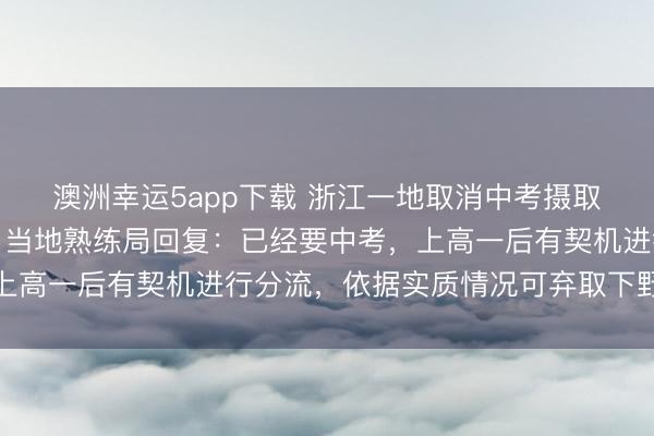 澳洲幸運5app下載 浙江一地取消中考攝取功能，全員直升普高？當地熟練局回復：已經要中考，上高一后有契機進行分流，依據實質情況可棄取下野高就讀