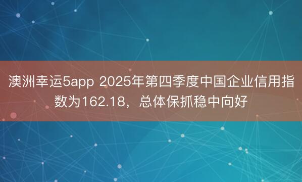 澳洲幸運5app 2025年第四季度中國企業(yè)信用指數(shù)為162.18，總體保抓穩(wěn)中向好