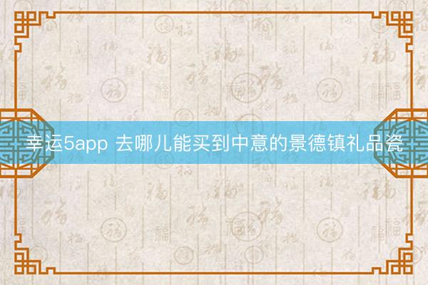 幸運5app 去哪兒能買到中意的景德鎮(zhèn)禮品瓷