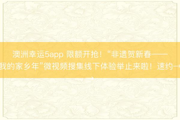 澳洲幸運(yùn)5app 限額開搶！“非遺賀新春——我的家鄉(xiāng)年”微視頻搜集線下體驗(yàn)舉止來(lái)啦！速約→