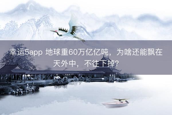 幸運(yùn)5app 地球重60萬(wàn)億億噸，為啥還能飄在天外中，不往下掉？