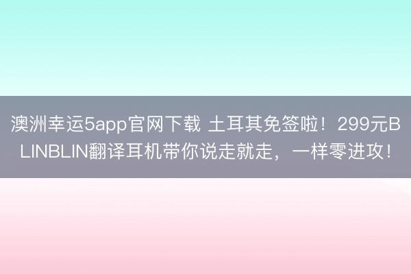 澳洲幸運(yùn)5app官網(wǎng)下載 土耳其免簽啦！299元BLINBLIN翻譯耳機(jī)帶你說走就走，一樣零進(jìn)攻！