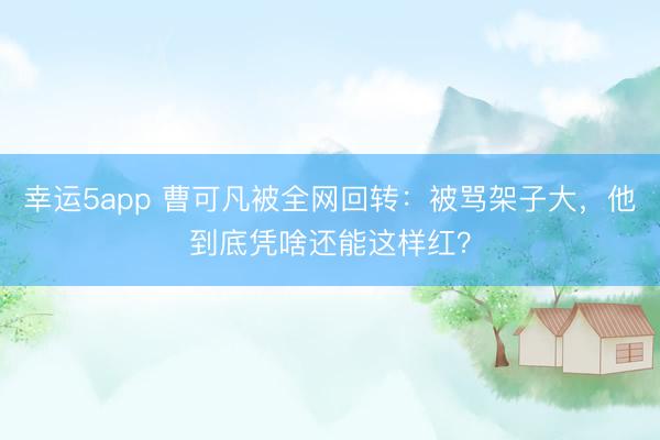 幸運(yùn)5app 曹可凡被全網(wǎng)回轉(zhuǎn)：被罵架子大，他到底憑啥還能這樣紅？