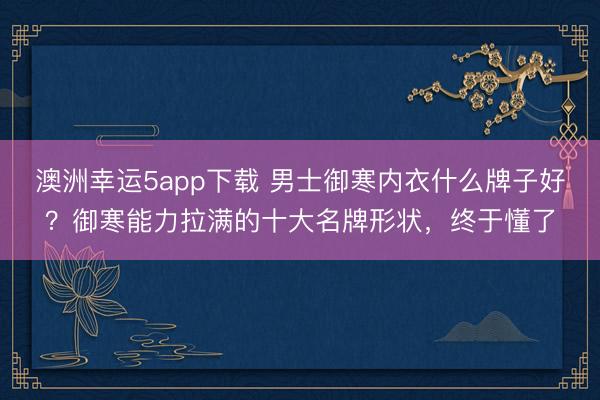 澳洲幸運5app下載 男士御寒內(nèi)衣什么牌子好？御寒能力拉滿的十大名牌形狀，終于懂了