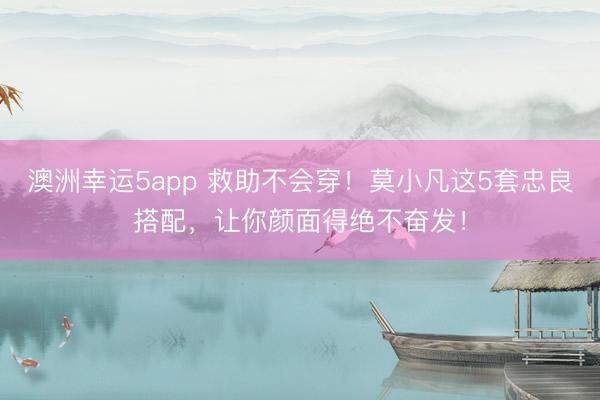 澳洲幸運5app 救助不會穿！莫小凡這5套忠良搭配，讓你顏面得絕不奮發！