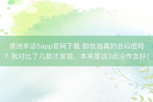 澳洲幸運5app官網(wǎng)下載 卸妝油真的會悶痘嗎？我對比了幾款才發(fā)現(xiàn)，本來是這3點沒作念好！