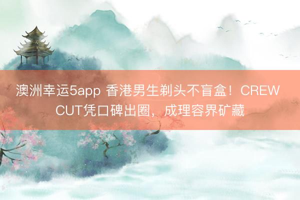 澳洲幸運5app 香港男生剃頭不盲盒！CREW CUT憑口碑出圈，成理容界礦藏