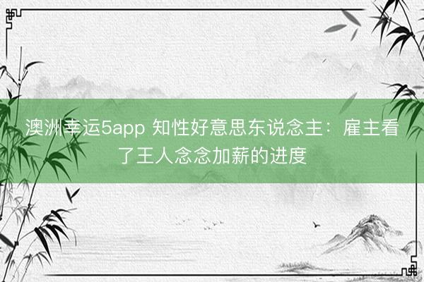 澳洲幸運(yùn)5app 知性好意思東說念主：雇主看了王人念念加薪的進(jìn)度