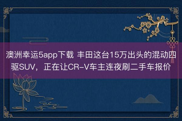 澳洲幸運(yùn)5app下載 豐田這臺(tái)15萬出頭的混動(dòng)四驅(qū)SUV，正在讓CR-V車主連夜刷二手車報(bào)價(jià)