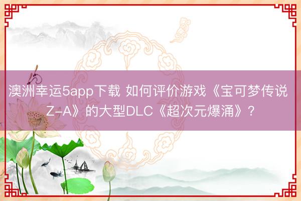 澳洲幸運(yùn)5app下載 如何評(píng)價(jià)游戲《寶可夢(mèng)傳說(shuō) Z-A》的大型DLC《超次元爆涌》？