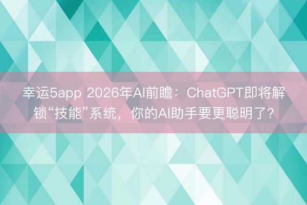 幸運5app 2026年AI前瞻：ChatGPT即將解鎖“技能”系統，你的AI助手要更聰明了？