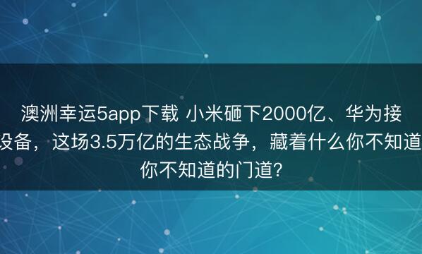 澳洲幸運5app下載 小米砸下2000億、華為接入10億設備，這場3.5萬億的生態戰爭，藏著什么你不知道的門道？