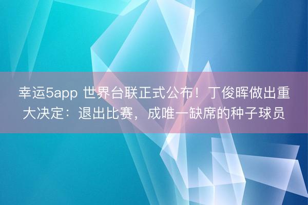 幸運5app 世界臺聯正式公布！丁俊暉做出重大決定：退出比賽，成唯一缺席的種子球員