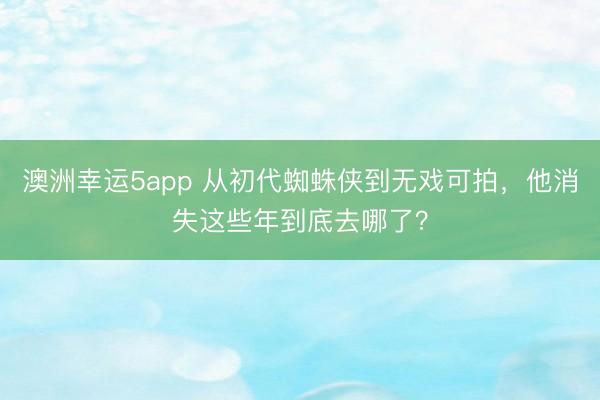 澳洲幸運(yùn)5app 從初代蜘蛛俠到無戲可拍，他消失這些年到底去哪了？