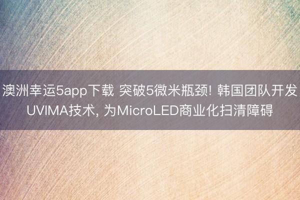 澳洲幸運(yùn)5app下載 突破5微米瓶頸! 韓國(guó)團(tuán)隊(duì)開發(fā)UVIMA技術(shù), 為MicroLED商業(yè)化掃清障礙