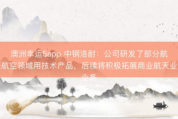 澳洲幸運5app 中鋼洛耐：公司研發了部分航天航空領域用技術產品，后續將積極拓展商業航天業務