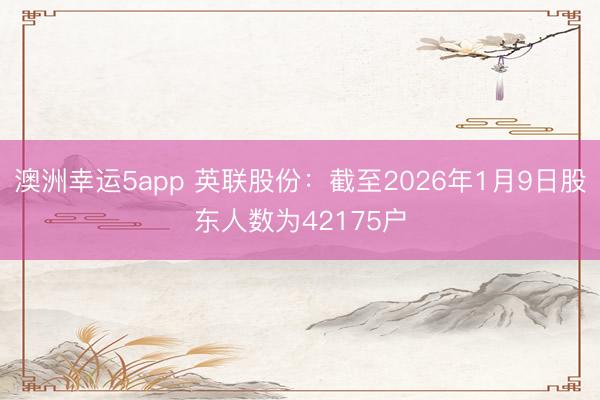 澳洲幸運5app 英聯股份：截至2026年1月9日股東人數為42175戶