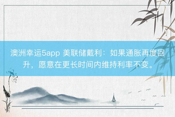 澳洲幸運5app 美聯(lián)儲戴利：如果通脹再度回升，愿意在更長時間內(nèi)維持利率不變。