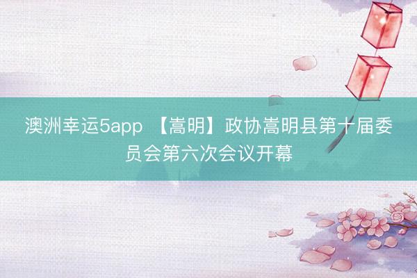 澳洲幸運(yùn)5app 【嵩明】政協(xié)嵩明縣第十屆委員會(huì)第六次會(huì)議開幕