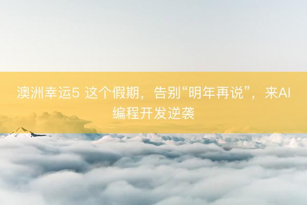 澳洲幸運5 這個假期，告別“明年再說”，來AI編程開發(fā)逆襲