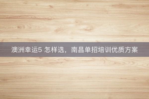 澳洲幸運5 怎樣選，南昌單招培訓優質方案
