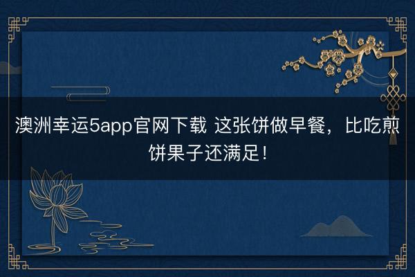 澳洲幸運5app官網下載 這張餅做早餐，比吃煎餅果子還滿足！