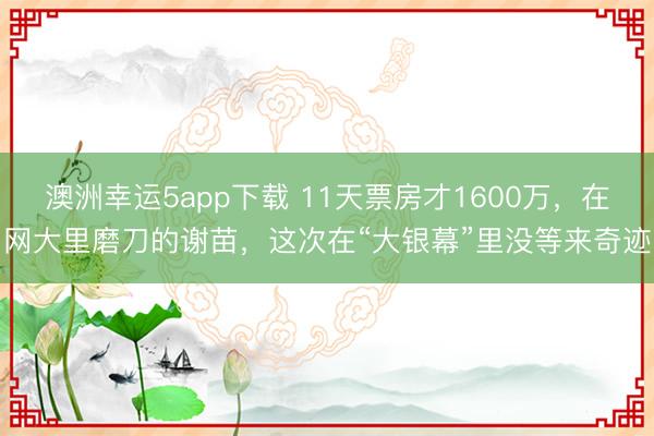 澳洲幸運(yùn)5app下載 11天票房才1600萬(wàn)，在網(wǎng)大里磨刀的謝苗，這次在“大銀幕”里沒(méi)等來(lái)奇跡