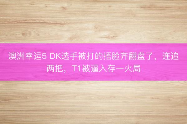 澳洲幸運(yùn)5 DK選手被打的捂臉齊翻盤(pán)了，連追兩把，T1被逼入存一火局